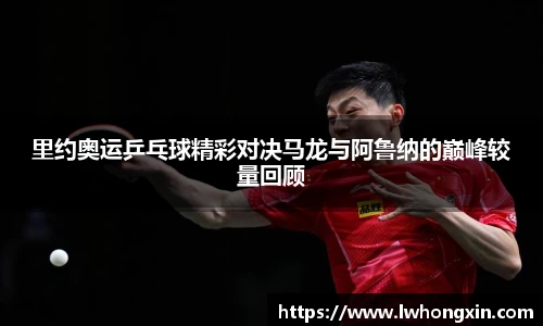里约奥运乒乓球精彩对决马龙与阿鲁纳的巅峰较量回顾