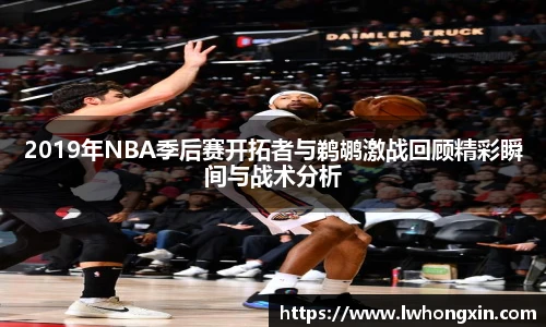 2019年NBA季后赛开拓者与鹈鹕激战回顾精彩瞬间与战术分析