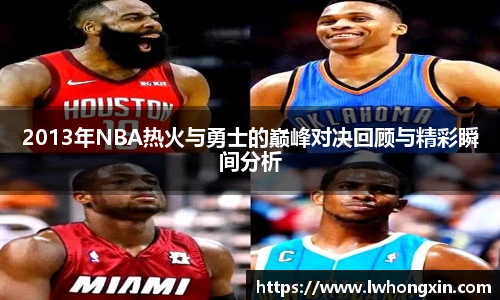 2013年NBA热火与勇士的巅峰对决回顾与精彩瞬间分析